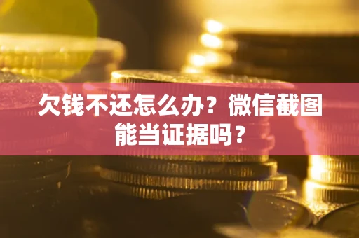 济南欠钱不还怎么办？微信截图能当证据吗？