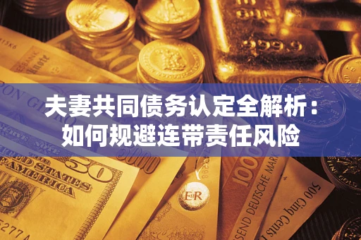 济南夫妻共同债务认定全解析：如何规避连带责任风险
