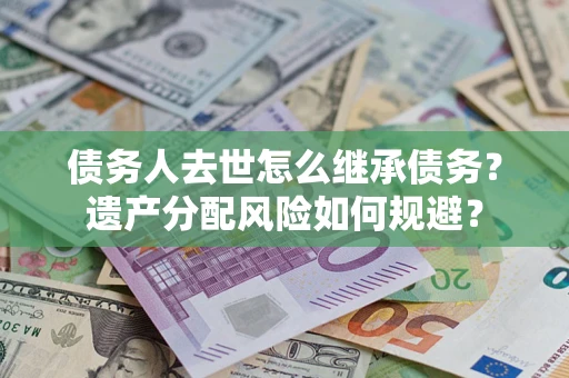 济南债务人去世怎么继承债务？遗产分配风险如何规避？