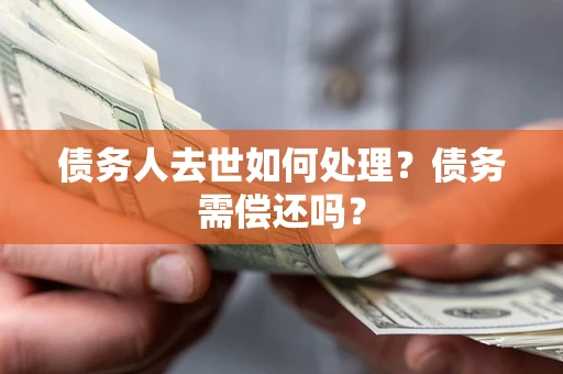 济南债务人去世如何处理？债务需偿还吗？