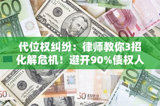 济南代位权纠纷：律师教你3招化解危机！避开90%债权人踩过的坑