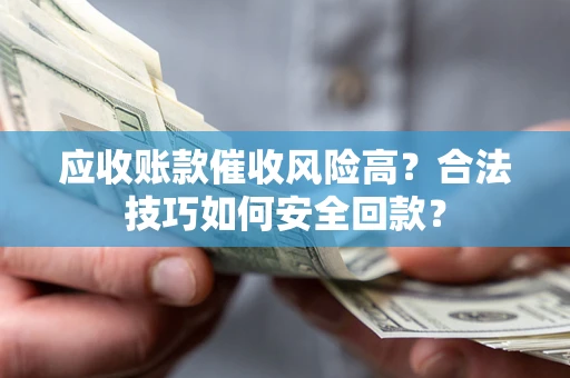 济南应收账款催收风险高？合法技巧如何安全回款？
