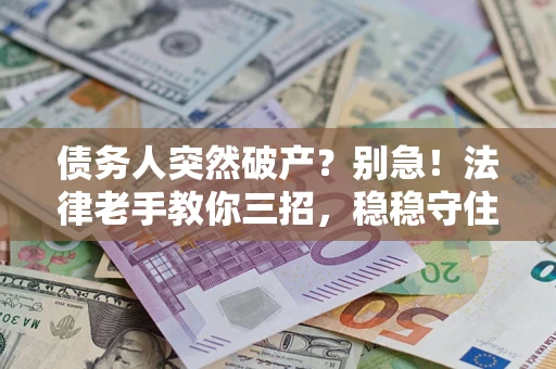 济南债务人突然破产？别急！法律老手教你三招，稳稳守住血汗钱