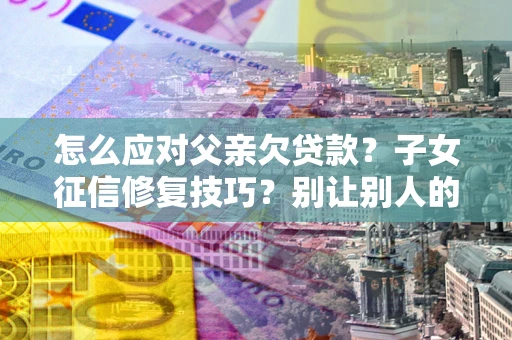 济南怎么应对父亲欠贷款？子女征信修复技巧？别让别人的债务拖垮你的人生