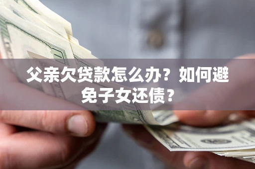 济南父亲欠贷款怎么办？如何避免子女还债？