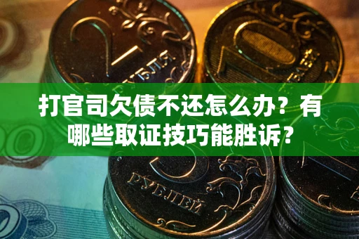 济南打官司欠债不还怎么办？有哪些取证技巧能胜诉？