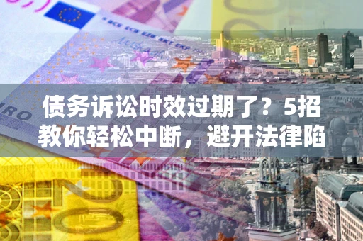 济南债务诉讼时效过期了？5招教你轻松中断，避开法律陷阱！