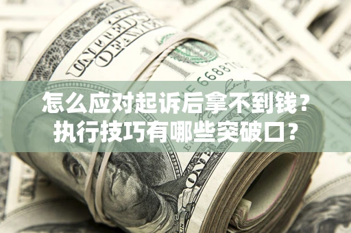 济南怎么应对起诉后拿不到钱？执行技巧有哪些突破口？