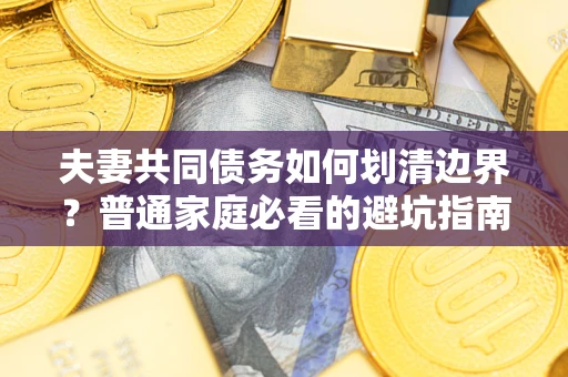 济南夫妻共同债务如何划清边界？普通家庭必看的避坑指南