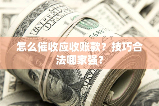 济南怎么催收应收账款？技巧合法哪家强？