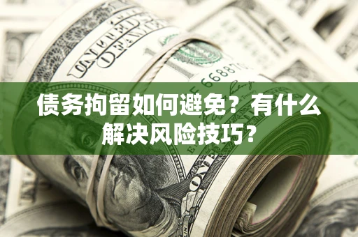 济南债务拘留如何避免？有什么解决风险技巧？