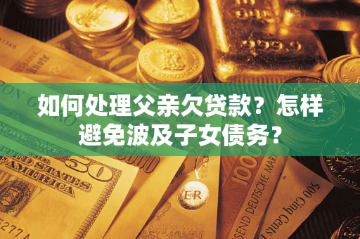 济南如何处理父亲欠贷款？怎样避免波及子女债务？