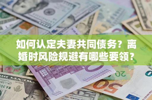 济南如何认定夫妻共同债务？离婚时风险规避有哪些要领？