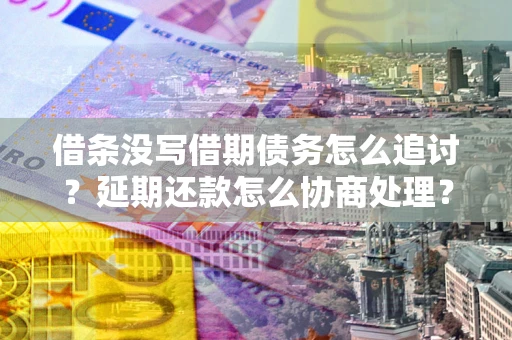 济南借条没写借期债务怎么追讨？延期还款怎么协商处理？手把手教你破解这两大难题