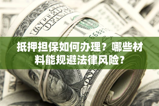济南抵押担保如何办理？哪些材料能规避法律风险？
